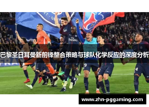 巴黎圣日耳曼新前锋整合策略与球队化学反应的深度分析