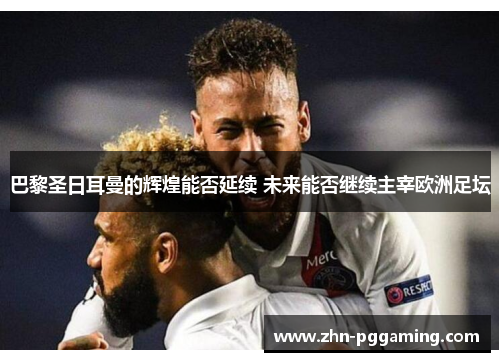 巴黎圣日耳曼的辉煌能否延续 未来能否继续主宰欧洲足坛