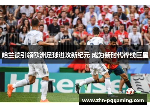 哈兰德引领欧洲足球进攻新纪元 成为新时代锋线巨星