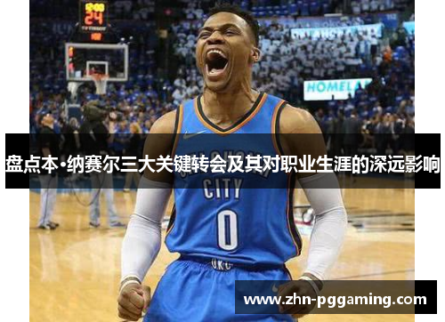 盘点本·纳赛尔三大关键转会及其对职业生涯的深远影响