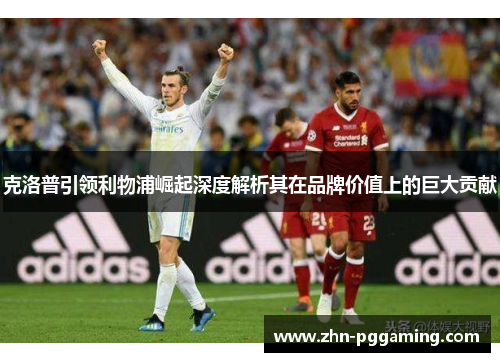 克洛普引领利物浦崛起深度解析其在品牌价值上的巨大贡献