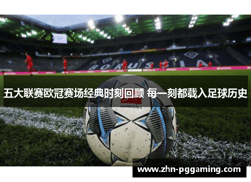 五大联赛欧冠赛场经典时刻回顾 每一刻都载入足球历史