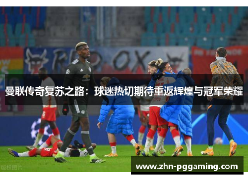 曼联传奇复苏之路：球迷热切期待重返辉煌与冠军荣耀