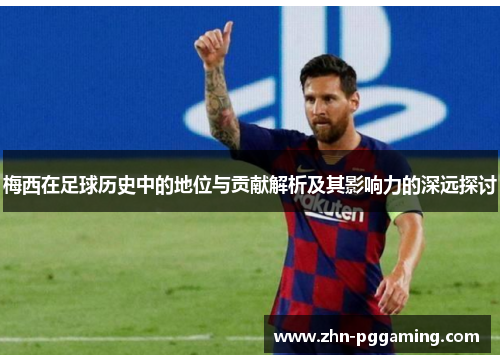 梅西在足球历史中的地位与贡献解析及其影响力的深远探讨