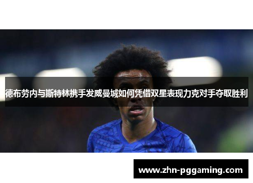 德布劳内与斯特林携手发威曼城如何凭借双星表现力克对手夺取胜利