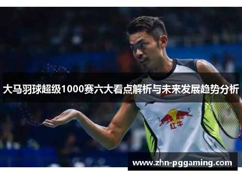 大马羽球超级1000赛六大看点解析与未来发展趋势分析