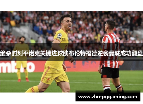 绝杀时刻平诺克关键进球助布伦特福德逆袭曼城成功翻盘