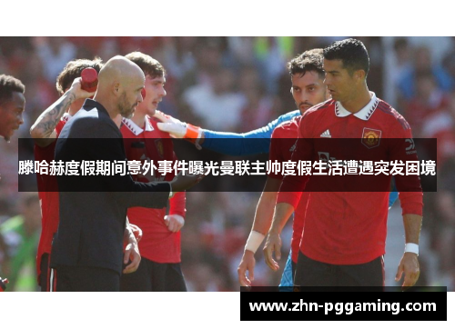 滕哈赫度假期间意外事件曝光曼联主帅度假生活遭遇突发困境