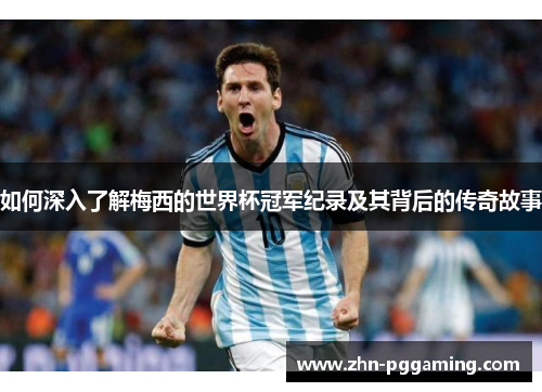 如何深入了解梅西的世界杯冠军纪录及其背后的传奇故事