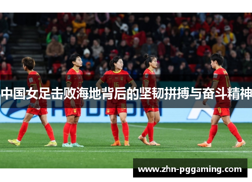 中国女足击败海地背后的坚韧拼搏与奋斗精神