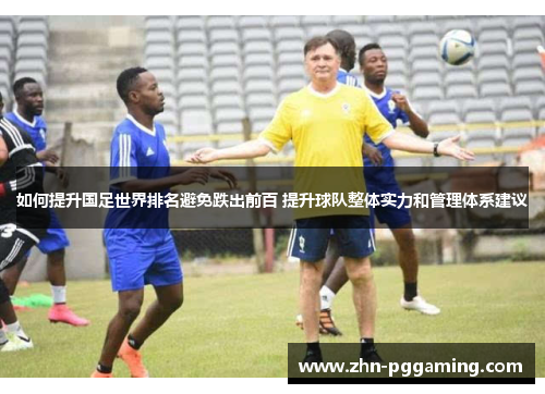 如何提升国足世界排名避免跌出前百 提升球队整体实力和管理体系建议