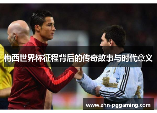 梅西世界杯征程背后的传奇故事与时代意义