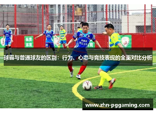 球霸与普通球友的区别：行为、心态与竞技表现的全面对比分析