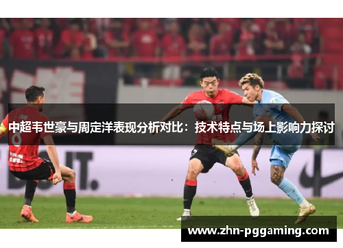 中超韦世豪与周定洋表现分析对比:技术特点与场上影响力探讨