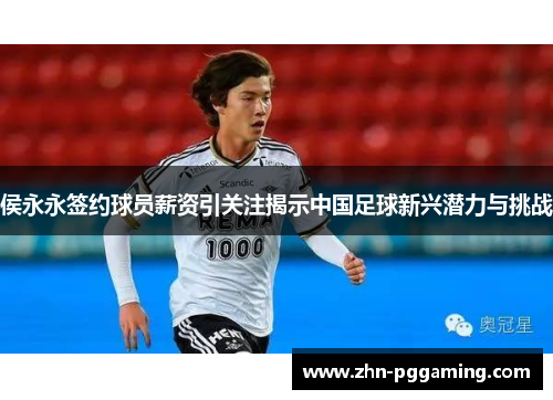 侯永永签约球员薪资引关注揭示中国足球新兴潜力与挑战