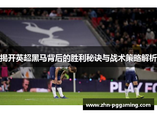 揭开英超黑马背后的胜利秘诀与战术策略解析