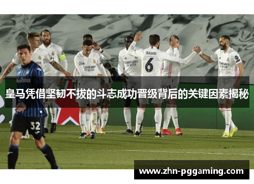皇马凭借坚韧不拔的斗志成功晋级背后的关键因素揭秘