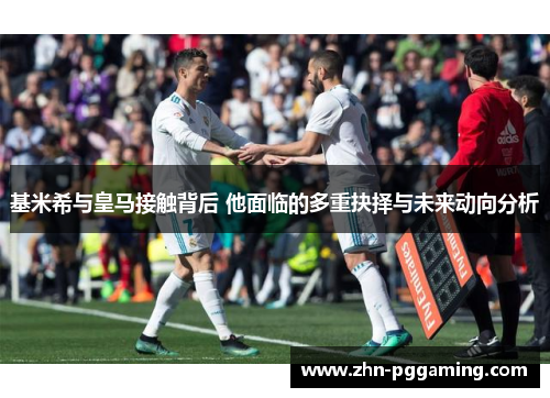 基米希与皇马接触背后 他面临的多重抉择与未来动向分析