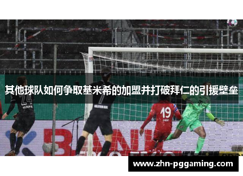 其他球队如何争取基米希的加盟并打破拜仁的引援壁垒