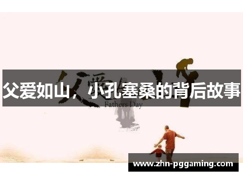 父爱如山,小孔塞桑的背后故事
