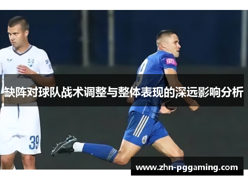 缺阵对球队战术调整与整体表现的深远影响分析