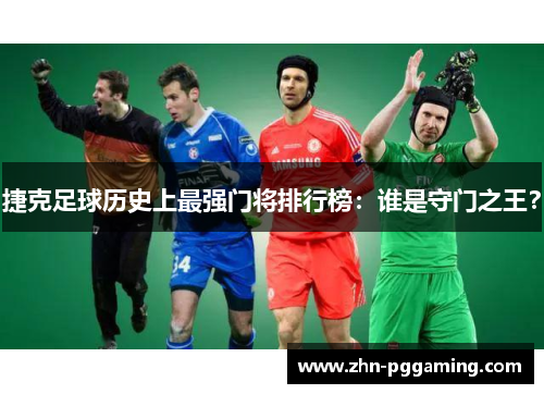 捷克足球历史上最强门将排行榜：谁是守门之王？