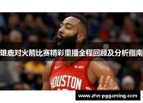 雄鹿对火箭比赛精彩重播全程回顾及分析指南