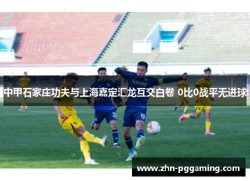 中甲石家庄功夫与上海嘉定汇龙互交白卷 0比0战平无进球