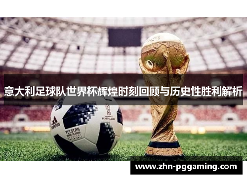 意大利足球队世界杯辉煌时刻回顾与历史性胜利解析