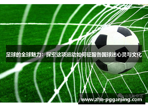 足球的全球魅力：探索这项运动如何征服各国球迷心灵与文化