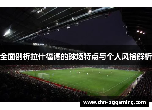 全面剖析拉什福德的球场特点与个人风格解析