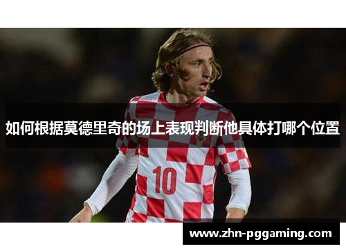 如何根据莫德里奇的场上表现判断他具体打哪个位置