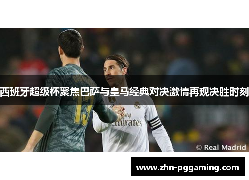 西班牙超级杯聚焦巴萨与皇马经典对决激情再现决胜时刻