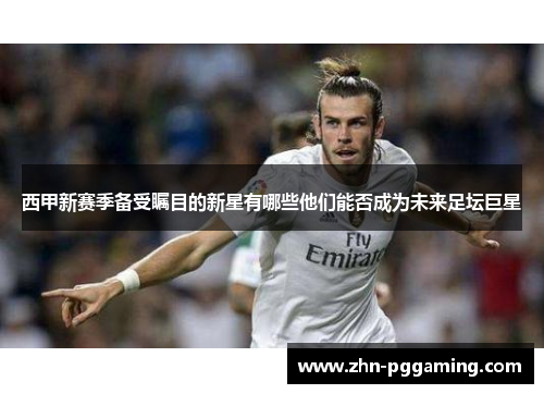 西甲新赛季备受瞩目的新星有哪些他们能否成为未来足坛巨星