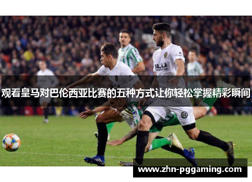 观看皇马对巴伦西亚比赛的五种方式让你轻松掌握精彩瞬间