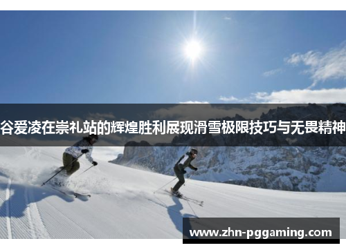 谷爱凌在崇礼站的辉煌胜利展现滑雪极限技巧与无畏精神