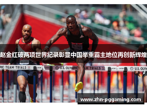 赵金红破两项世界纪录彰显中国举重霸主地位再创新辉煌