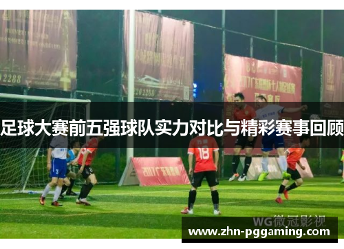 足球大赛前五强球队实力对比与精彩赛事回顾