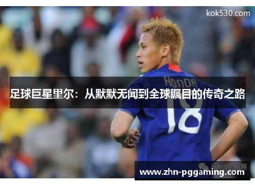 足球巨星里尔:从默默无闻到全球瞩目的传奇之路 足球巨星里尔:从默默无闻到全球瞩目的传奇之路