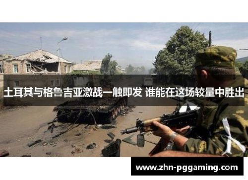 土耳其与格鲁吉亚激战一触即发 谁能在这场较量中胜出