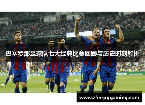 巴塞罗那足球队七大经典比赛回顾与历史时刻解析 巴塞罗那足球队七大经典比赛回顾与历史时刻解析