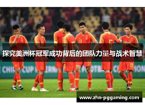 探究美洲杯冠军成功背后的团队力量与战术智慧 探究美洲杯冠军成功背后的团队力量与战术智慧