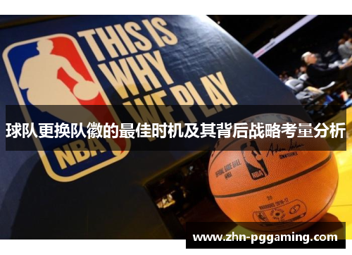 球队更换队徽的最佳时机及其背后战略考量分析 球队更换队徽的最佳时机及其背后战略考量分析
