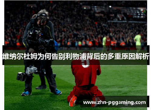 维纳尔杜姆为何告别利物浦背后的多重原因解析 维纳尔杜姆为何告别利物浦背后的多重原因解析