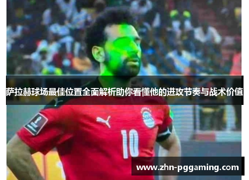 萨拉赫球场最佳位置全面解析助你看懂他的进攻节奏与战术价值