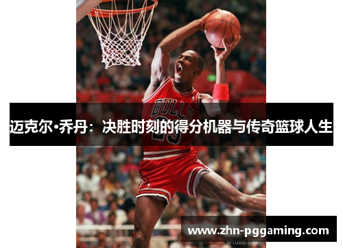 迈克尔·乔丹：决胜时刻的得分机器与传奇篮球人生