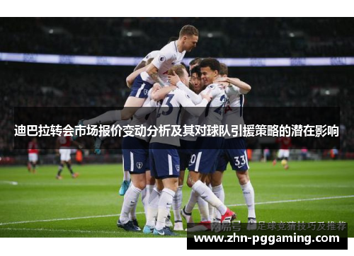 迪巴拉转会市场报价变动分析及其对球队引援策略的潜在影响