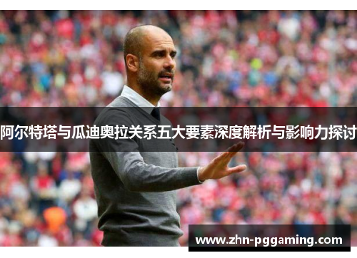 阿尔特塔与瓜迪奥拉关系五大要素深度解析与影响力探讨 阿尔特塔与瓜迪奥拉关系五大要素深度解析与影响力探讨