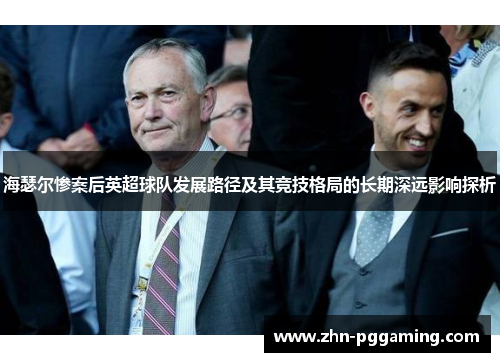 海瑟尔惨案后英超球队发展路径及其竞技格局的长期深远影响探析 海瑟尔惨案后英超球队发展路径及其竞技格局的长期深远影响探析