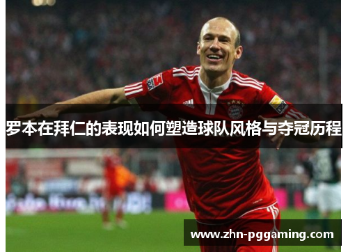 罗本在拜仁的表现如何塑造球队风格与夺冠历程 罗本在拜仁的表现如何塑造球队风格与夺冠历程
